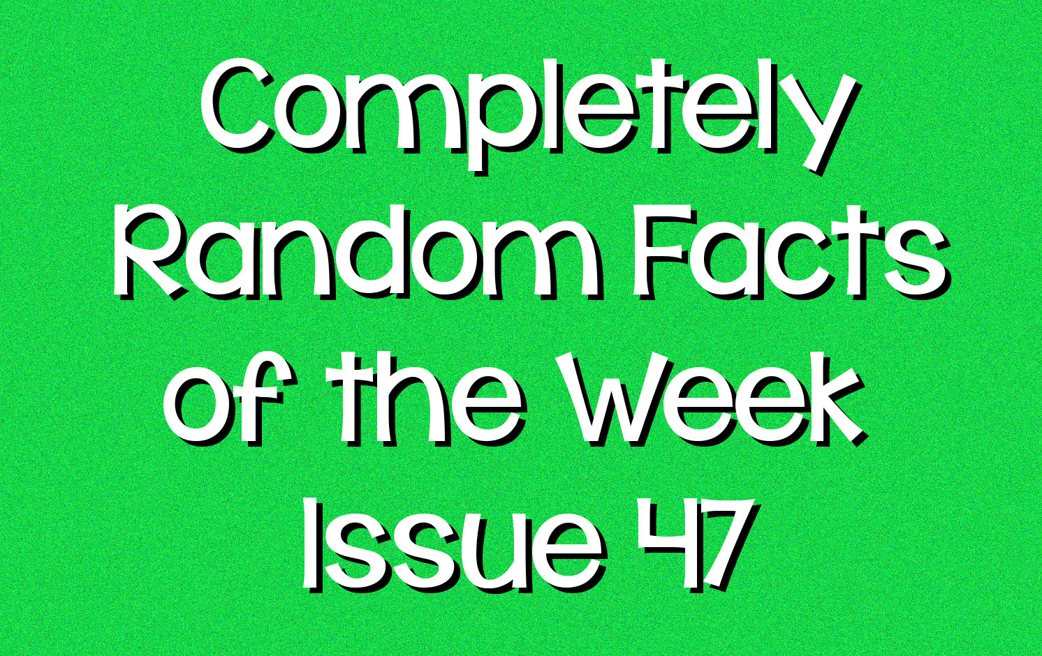 Completely Random Facts Of The Week Issue 47 Knowledge Stew